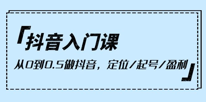 小白抖音入门课，从0到0.5做抖音，定位/起号/盈利（9节课）_抖汇吧