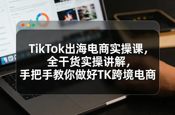 TikTok出海电商实操课，全干货实操讲解，手把手教你做好TK跨境电商_抖汇吧