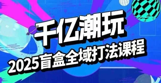 2025盲盒全域全套打法课，盲盒起号、选品、话术、私域等_抖汇吧