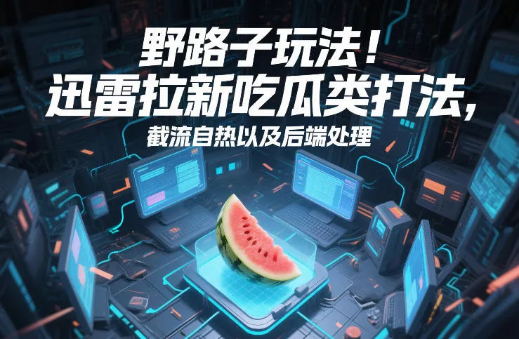 野路子玩法！迅雷拉新吃瓜类打法，截流自热以及后端处理_抖汇吧