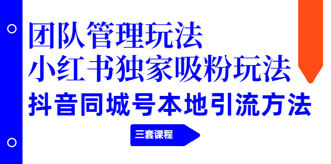 团队管理玩法+小红书独家吸粉玩法+抖音同城号本地引流方法（三套课程）_抖汇吧