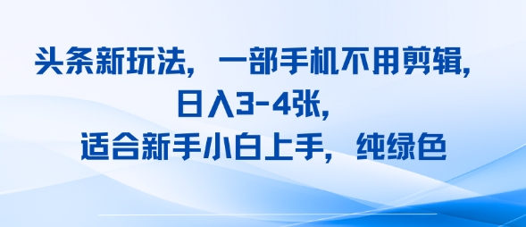 头条新玩法，一部手机不用剪辑，日入3-4张，适合新手小白上手，纯绿色_抖汇吧