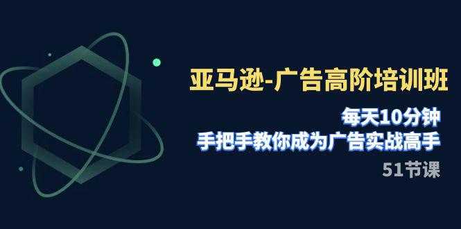 亚马逊广告高阶培训班，每天10分钟，手把手教你成为广告实战高手（51节）_抖汇吧