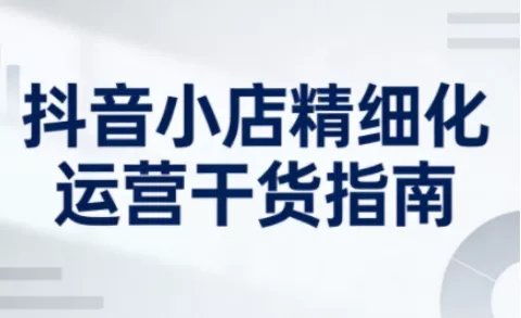 抖音小店精细化运营干货指南新版,助力商家系统提升店铺运营能力(更新26年6月)