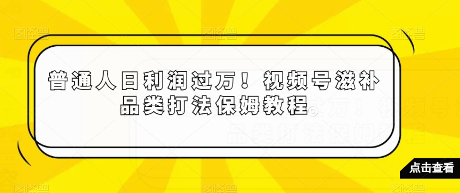 普通人日利润过万！视频号滋补品类打法保姆教程【揭秘】_抖汇吧