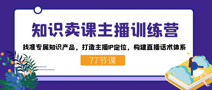 知识卖课主播训练营：找准专属知识产品，打造主播IP定位，构建直播话术体系_抖汇吧