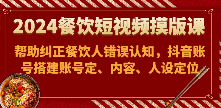 2024餐饮短视频摸版课-帮助纠正餐饮人错误认知，抖音账号搭建账号定、内容、人设定位_抖汇吧