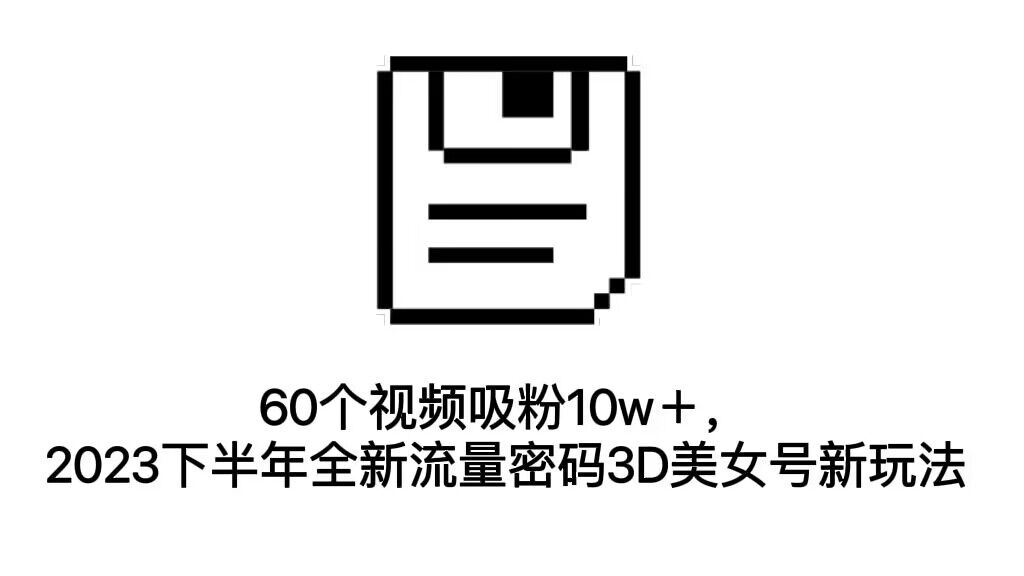 60个视频吸粉10w＋，2023下半年全新流量密码3D美女号新玩法（教程+资源）_抖汇吧