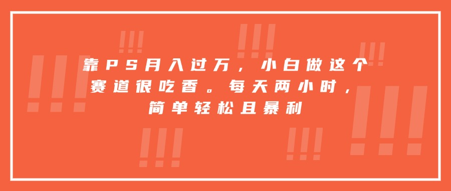 靠PS月入过万，小白做这个赛道很吃香。每天两小时，简单轻松且暴利_抖汇吧