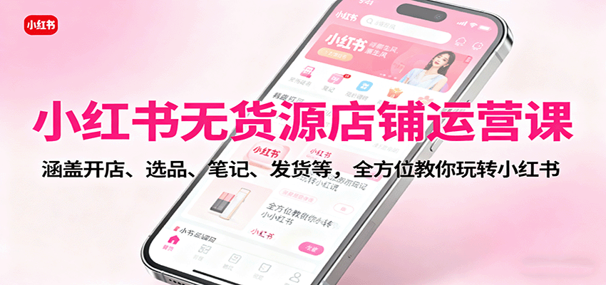 小红书无货源店铺运营课：涵盖开店、选品、笔记、发货等，全方位教你玩转小红书_抖汇吧