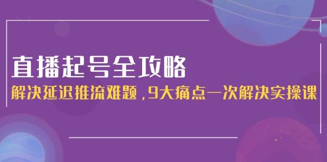 直播起号全攻略：解决延迟推流难题，9大痛点一次解决实操课_抖汇吧