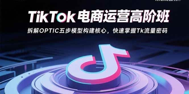 （15752期）TikTok电商运营高阶班：拆解OPTIC五步模型构建核心，快速掌握Tk流量密码_抖汇吧
