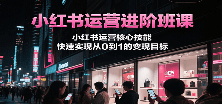 小红书运营进阶班课，小红书运营核心技能，快速实现从0到1的变现目标_抖汇吧