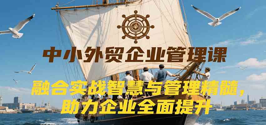 中小外贸企业管理课，融合实战智慧与管理精髓，助力企业全面提升管理水平_抖汇吧
