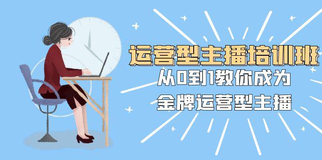 运营型主播培训班：从0到1，成为金牌运营型主播！25节课程助你快速提升！_抖汇吧