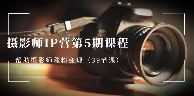 摄影师IP营第5期课程，教你如何涨粉变现，让摄影事业照亮未来（39节课）_抖汇吧