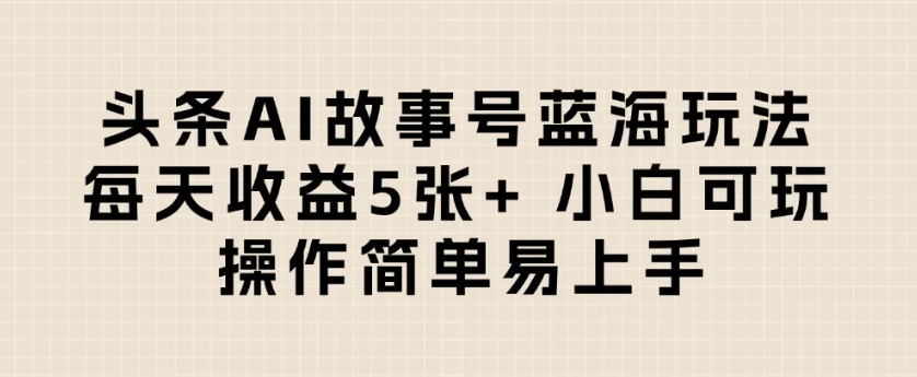 头条AI故事号蓝海玩法 每天收益5张+ 小白可玩 操作简单易上手_抖汇吧