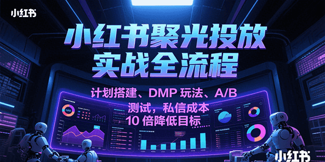 小红书聚光投放实战全流程，计划搭建、DMP玩法、A/B测试，私信成本10倍降低目标_抖汇吧