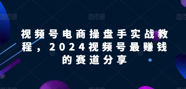 【2024视频号电商掘金指南】解锁电商盈利密码，实战教程助你领先赛道！_抖汇吧
