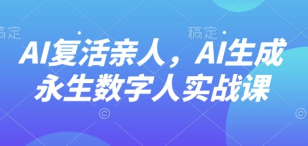 AI“复活”亲人，AI生成永生数字人实战课_抖汇吧