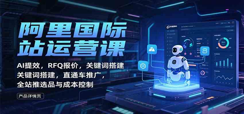 阿里国际站运营课：AI提效，RFQ报价，关键词搭建，直通车推广，全站推选品与成本控制_抖汇吧