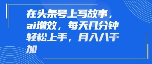 在头条号上写故事，ai增效，每天几分钟轻松上手，月入8k_抖汇吧
