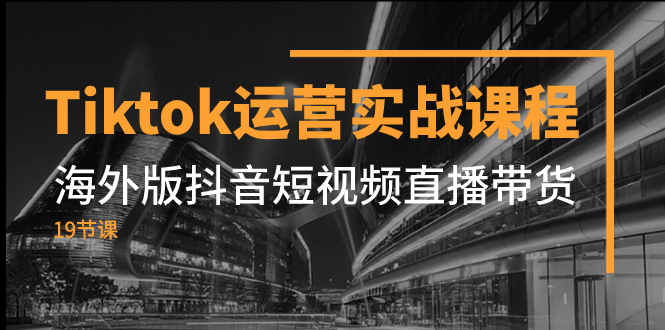 Tiktok运营实战课程，海外版抖音短视频直播带货（19节课）_抖汇吧