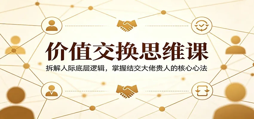 价值交换思维课：拆解人际底层逻辑，掌握结交大佬贵人的核心心法_抖汇吧