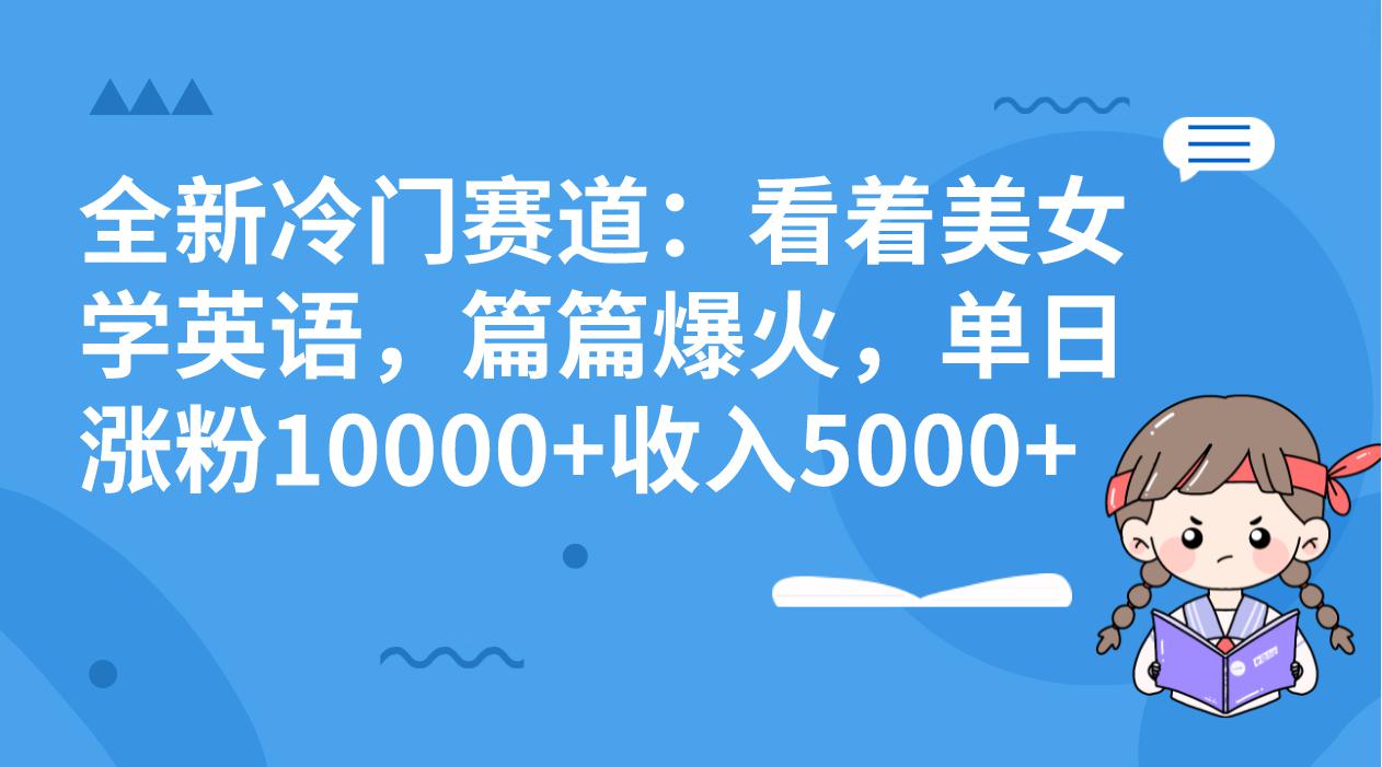 冷门赛道玩法：看着美女学英语，篇篇爆火，单日涨粉10000+收入5000+_抖汇吧