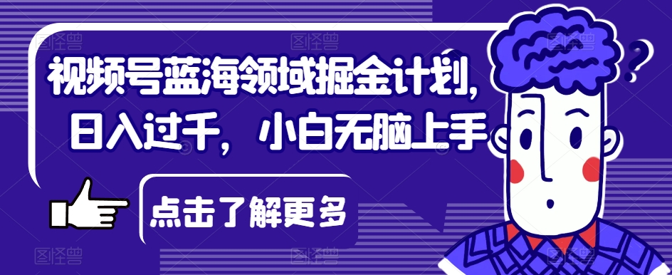 视频号蓝海领域掘金计划，小白轻松上手，日入过千！_抖汇吧