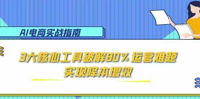 AI电商实战指南：3大核心工具破解80%运营难题，实现降本增效_抖汇吧