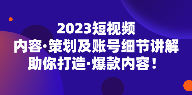 2023短视频内容·策划及账号细节讲解，助你打造·爆款内容！_抖汇吧