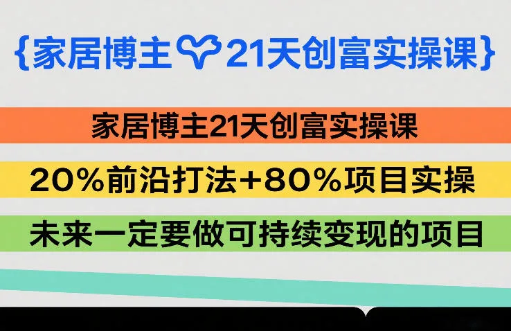 家居博主21天创富实操课,20%前沿打法+80%项目实操,未来一定要做可持续变现的项目