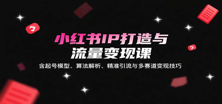 小红书IP打造与流量变现课：含起号模型、算法解析、精准引流与多赛道变现技巧_抖汇吧