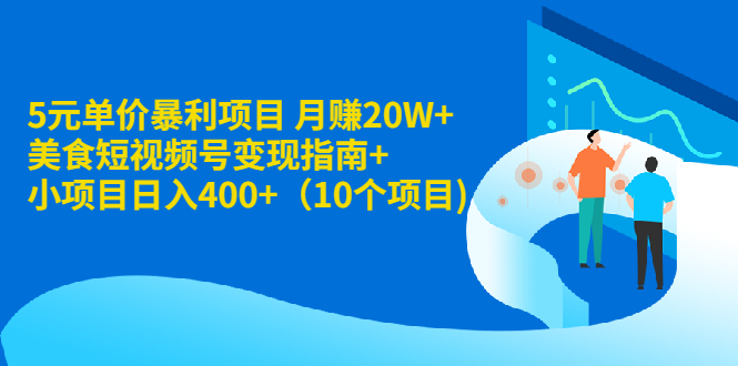 5元单价暴利项目 月赚20W+美食短视频号变现指南+小项目日入400+（10个项目)_抖汇吧