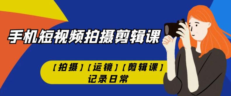 有趣实用的手机短视频拍摄剪辑课【拍摄】【运镜】【剪辑课】记录日常_抖汇吧