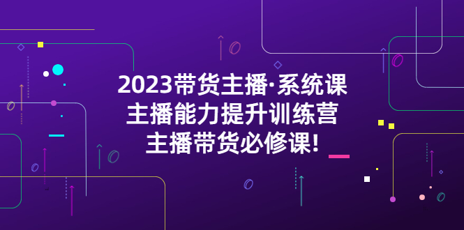 2023带货主播·系统课，主播能力提升训练营，主播带货必修课!_抖汇吧