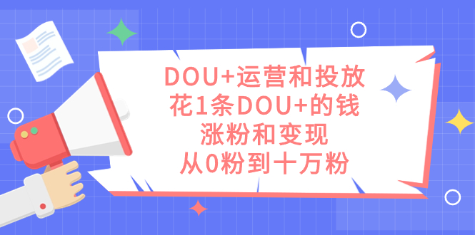 DOU+运营和投放秘籍：1条DOU+的钱，实现涨粉和变现，从零到十万粉丝_抖汇吧