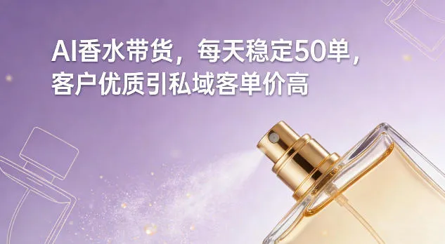 AI香水带货，每天稳定50单，客户优质引私域客单价高_抖汇吧