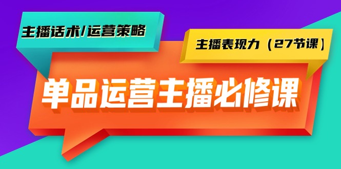 单品运营实操主播必修课：主播话术/运营策略/主播表现力（27节课）_抖汇吧