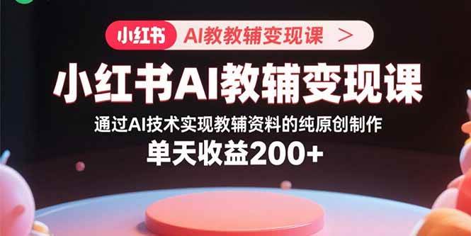 （15907期）小红书AI教辅变现课，通过AI技术实现教辅资料的纯原创制作 单天收益200+_抖汇吧