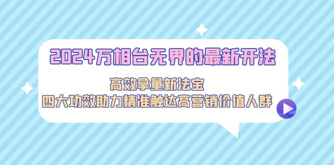 2024万相台无界的最新开法，高效拿量新法宝，四大功效助力精准触达高营销价值人群_抖汇吧