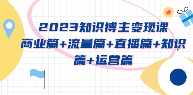 2023知识博主变现实战进阶课：商业篇+流量篇+直播篇+知识篇+运营篇_抖汇吧