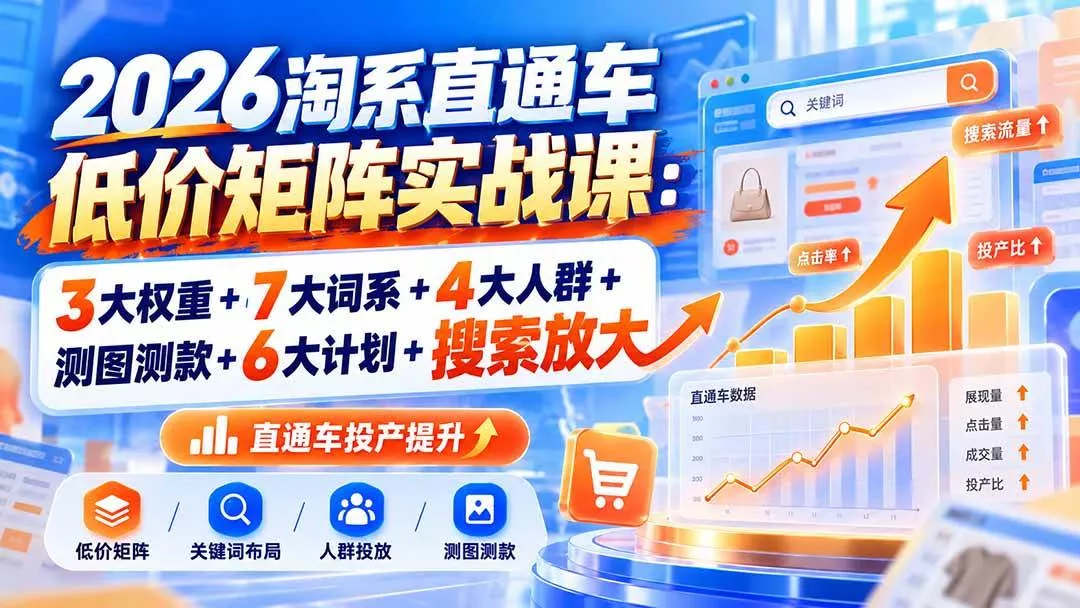 （20761期）2026淘系直通车低价矩阵实战课：3大权重+7大词系+4大人群+测图测款+6大计划+搜索放大_抖汇吧