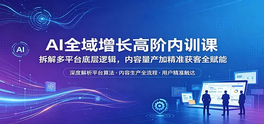 AI全域增长高阶内训课：拆解多平台底层逻辑，内容量产加精准获客全赋能_抖汇吧