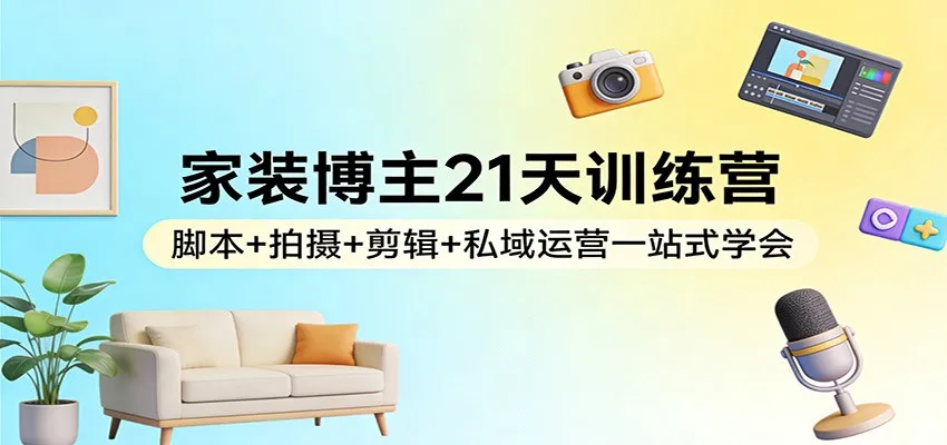 家装博主21天训练营：脚本+拍摄+剪辑+私域运营一站式学会_抖汇吧