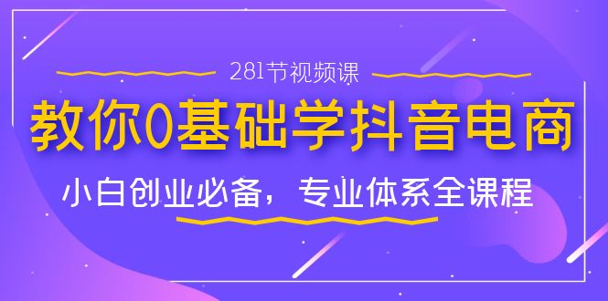 教你0基础学·抖音电商：小白创业必备，专业体系全课程（281节视频课）_抖汇吧