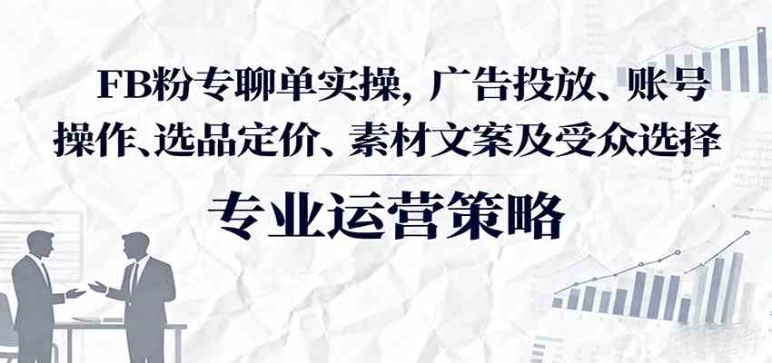 FB粉专聊单实操，广告投放、账号操作、选品定价、素材文案及受众选择_抖汇吧
