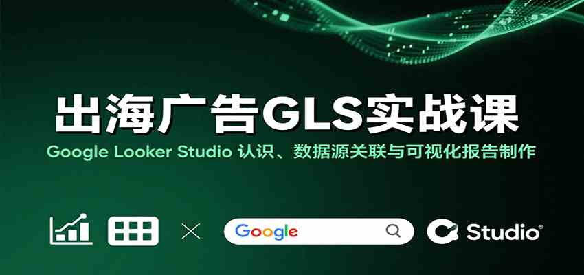 出海广告GLS实战课：Google Looker Studio 认识、数据源关联与可视化报告制作_抖汇吧