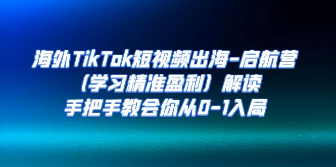 海外TikTok短视频出海-启航营（学习精准盈利）解读，手把手教会你从0-1入局_抖汇吧